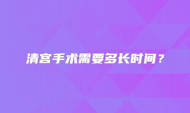 清宫手术需要多长时间？