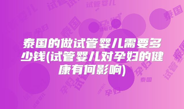 泰国的做试管婴儿需要多少钱(试管婴儿对孕妇的健康有何影响)