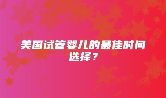 美国试管婴儿的最佳时间选择？