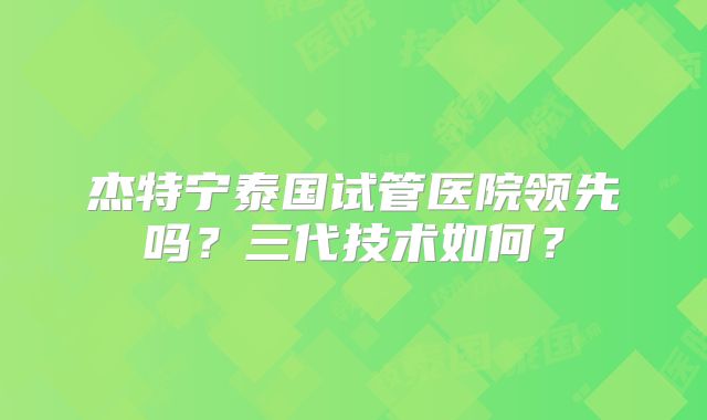杰特宁泰国试管医院领先吗？三代技术如何？