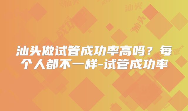 汕头做试管成功率高吗？每个人都不一样-试管成功率