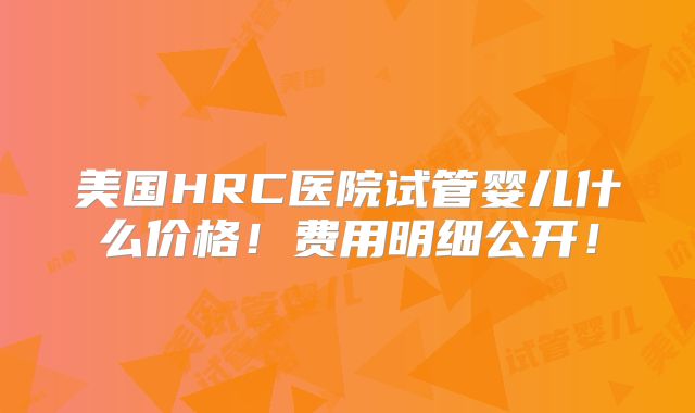 美国HRC医院试管婴儿什么价格！费用明细公开！