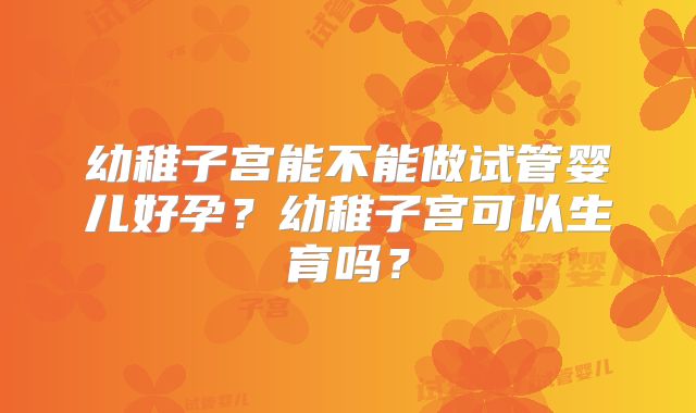 幼稚子宫能不能做试管婴儿好孕？幼稚子宫可以生育吗？