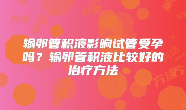 输卵管积液影响试管受孕吗？输卵管积液比较好的治疗方法