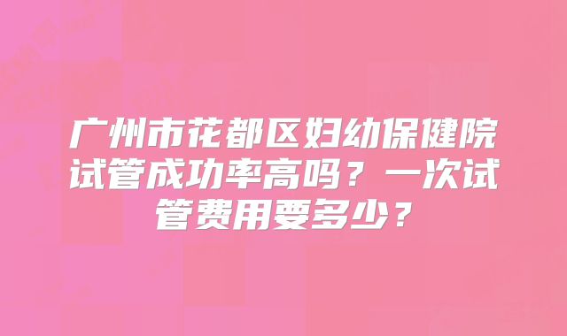 广州市花都区妇幼保健院试管成功率高吗?一次试管费用要多少?