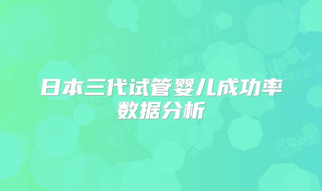 日本三代试管婴儿成功率数据分析