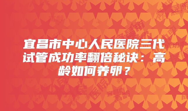 宜昌市中心人民医院三代试管成功率翻倍秘诀：高龄如何养卵？