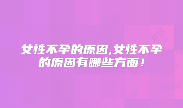 女性不孕的原因,女性不孕的原因有哪些方面!
