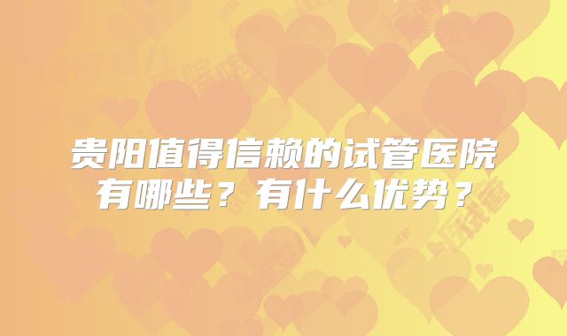 贵阳值得信赖的试管医院有哪些？有什么优势？