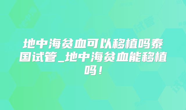 地中海贫血可以移植吗泰国试管_地中海贫血能移植吗！