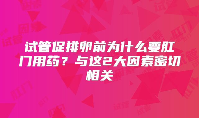 试管促排卵前为什么要肛门用药?与这2大因素密切相关