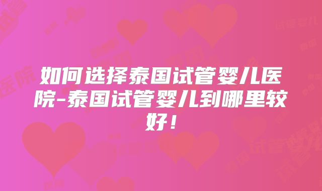 如何选择泰国试管婴儿医院-泰国试管婴儿到哪里较好！