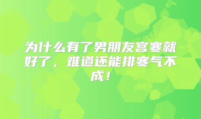 为什么有了男朋友宫寒就好了,难道还能排寒气不成!