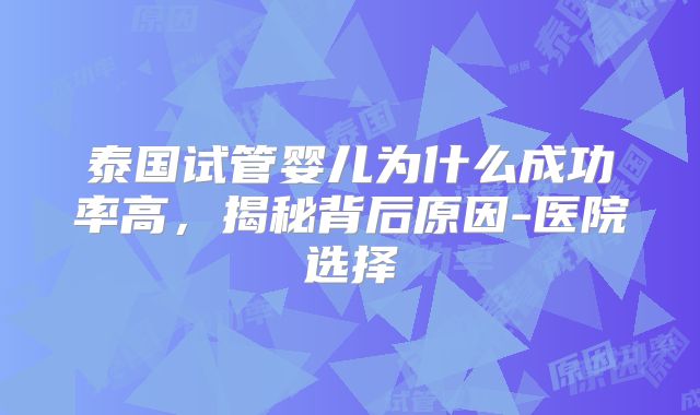 泰国试管婴儿为什么成功率高，揭秘背后原因-医院选择