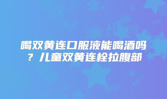 喝双黄连口服液能喝酒吗?儿童双黄连栓拉腹部