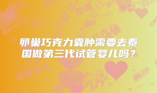 卵巢巧克力囊肿需要去泰国做第三代试管婴儿吗?