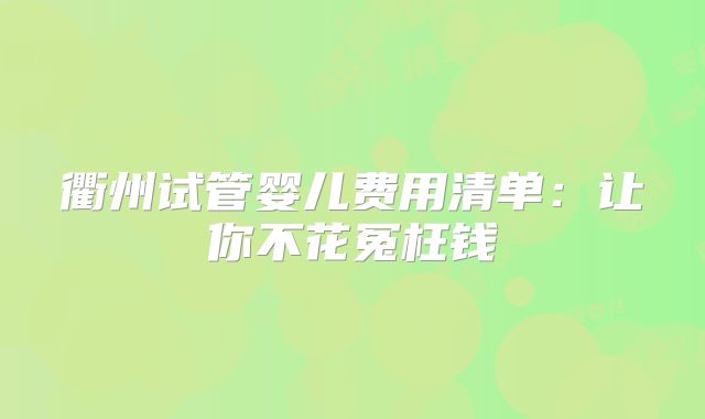 衢州试管婴儿费用清单：让你不花冤枉钱