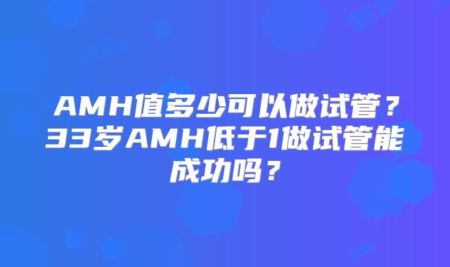 AMH值多少可以做试管？33岁AMH低于1做试管能成功吗？