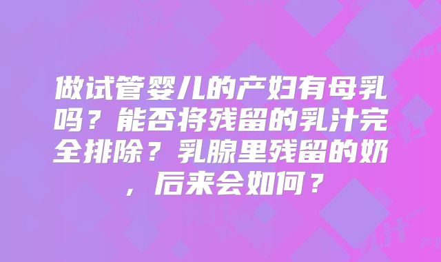 做试管婴儿的产妇有母乳吗？能否将残留的乳汁完全排除？乳腺里残留的奶，后来会如何？