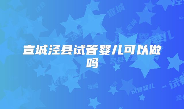 宣城泾县试管婴儿可以做吗