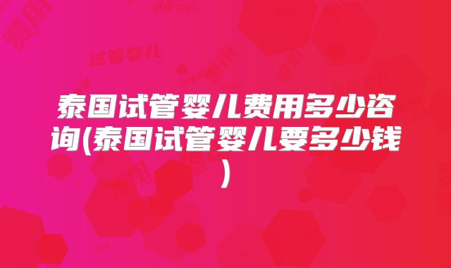 泰国试管婴儿费用多少咨询(泰国试管婴儿要多少钱)