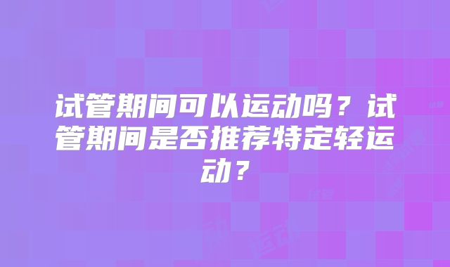 试管期间可以运动吗？试管期间是否推荐特定轻运动？