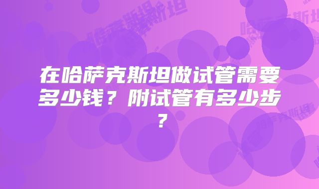在哈萨克斯坦做试管需要多少钱?附试管有多少步?