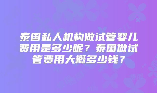 泰国私人机构做试管婴儿费用是多少呢？泰国做试管费用大概多少钱？