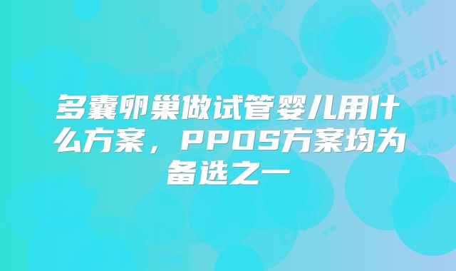 多囊卵巢做试管婴儿用什么方案，PPOS方案均为备选之一