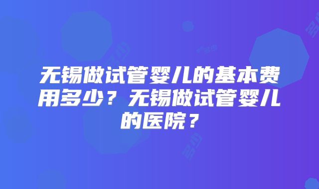 无锡做试管婴儿的基本费用多少？无锡做试管婴儿的医院？