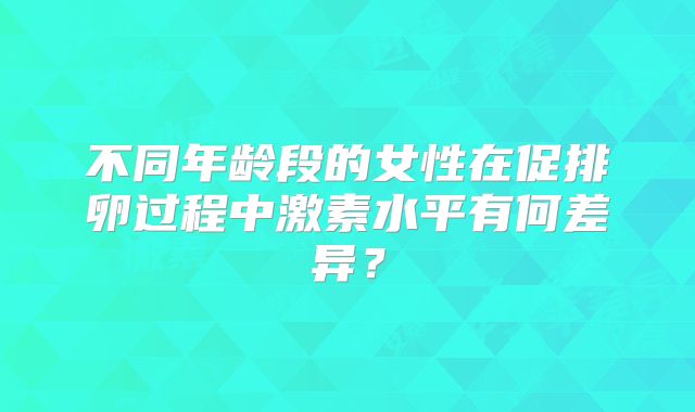不同年龄段的女性在促排卵过程中激素水平有何差异?