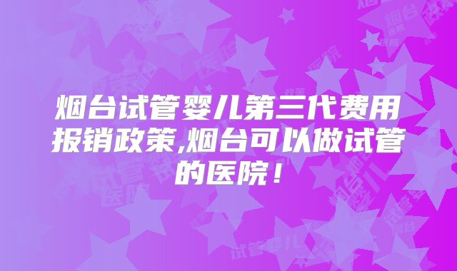 烟台试管婴儿第三代费用报销政策,烟台可以做试管的医院！