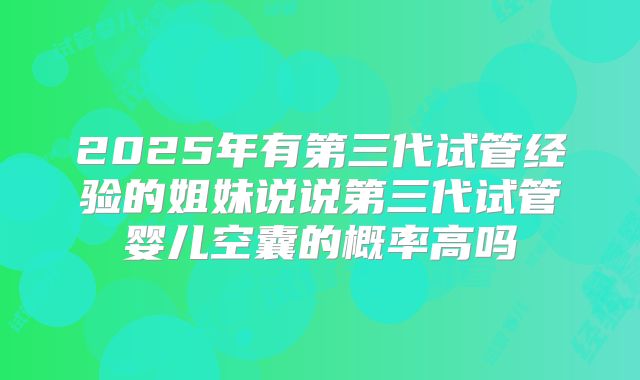 2025年有第三代试管经验的姐妹说说第三代试管婴儿空囊的概率高吗