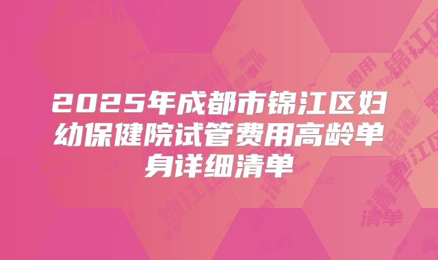 2025年成都市锦江区妇幼保健院试管费用高龄单身详细清单