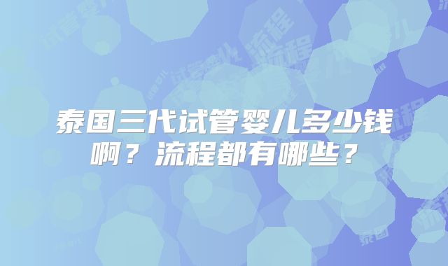 泰国三代试管婴儿多少钱啊？流程都有哪些？