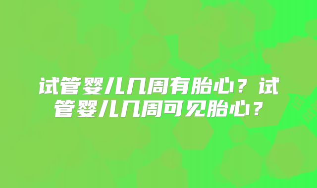 试管婴儿几周有胎心？试管婴儿几周可见胎心？