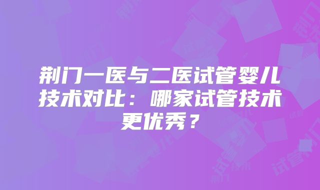 荆门一医与二医试管婴儿技术对比：哪家试管技术更优秀？