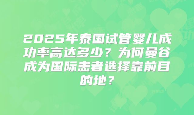 2025年泰国试管婴儿成功率高达多少？为何曼谷成为国际患者选择靠前目的地？