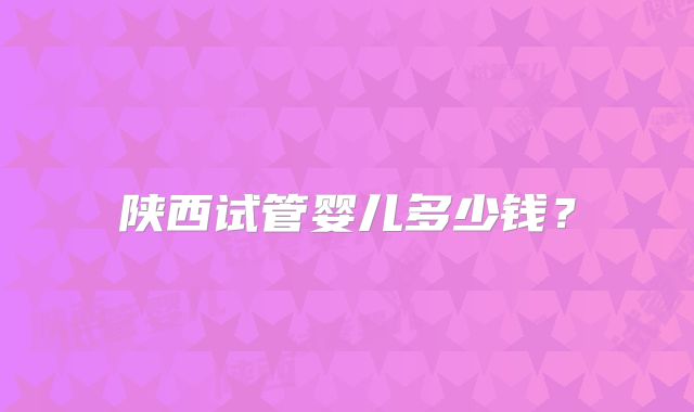 陕西试管婴儿多少钱?