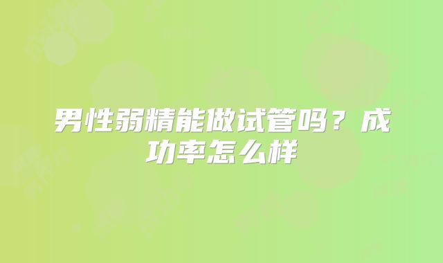 男性弱精能做试管吗？成功率怎么样