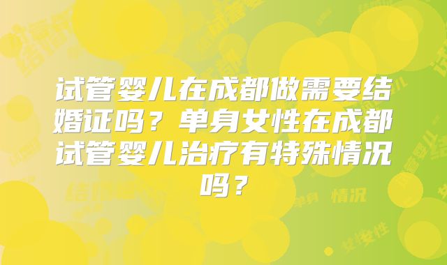 试管婴儿在成都做需要结婚证吗？单身女性在成都试管婴儿治疗有特殊情况吗？