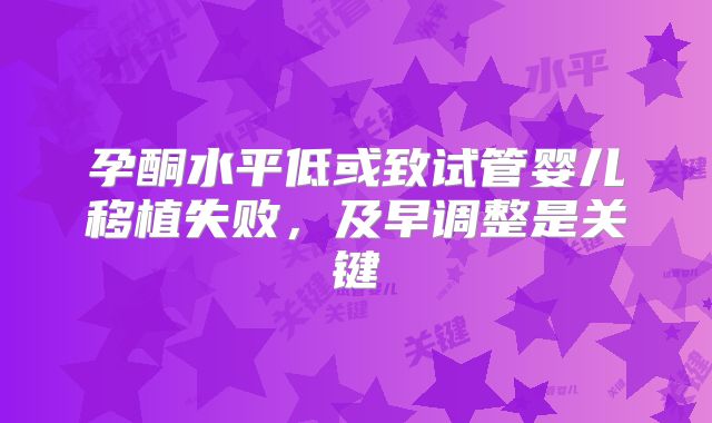 孕酮水平低或致试管婴儿移植失败，及早调整是关键