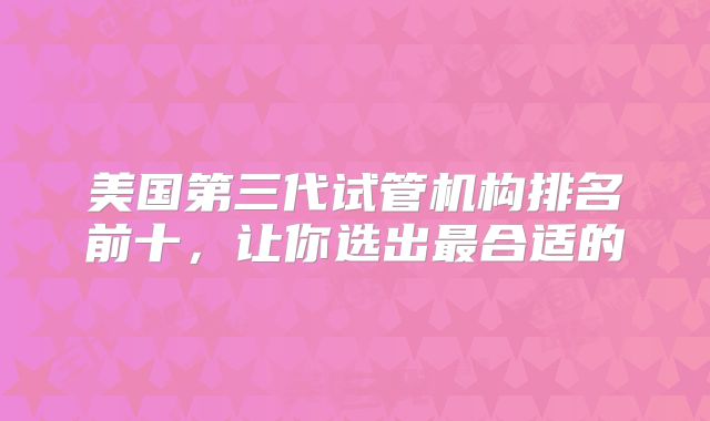 美国第三代试管机构排名前十,让你选出最合适的