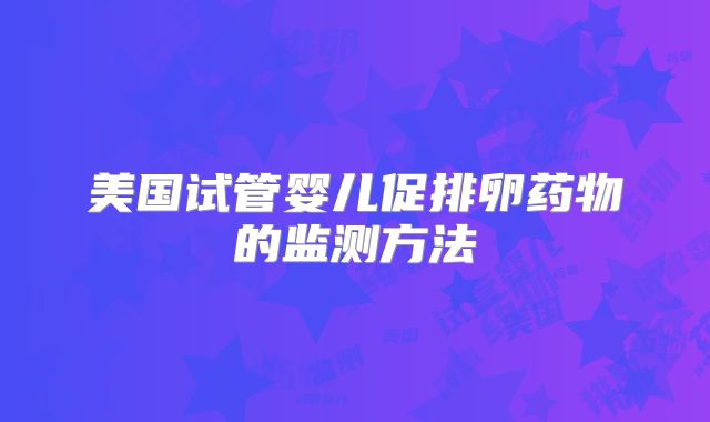 美国试管婴儿促排卵药物的监测方法