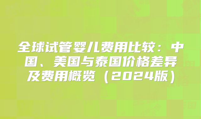 全球试管婴儿费用比较：中国、美国与泰国价格差异及费用概览（2024版）