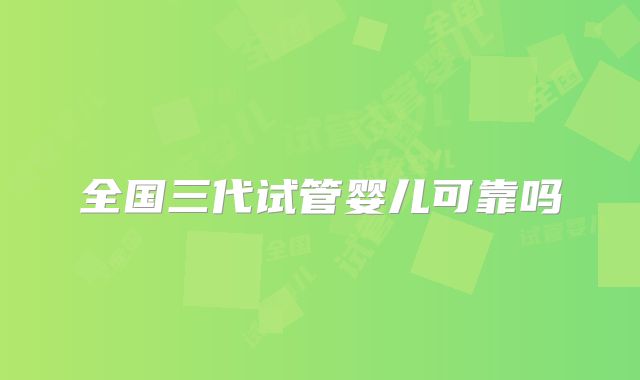 全国三代试管婴儿可靠吗