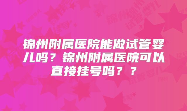 锦州附属医院能做试管婴儿吗？锦州附属医院可以直接挂号吗？？