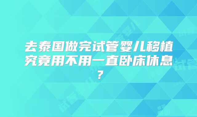 去泰国做完试管婴儿移植究竟用不用一直卧床休息？