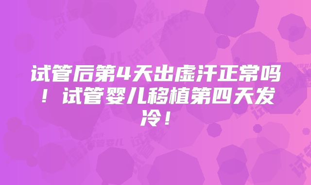 试管后第4天出虚汗正常吗！试管婴儿移植第四天发冷！