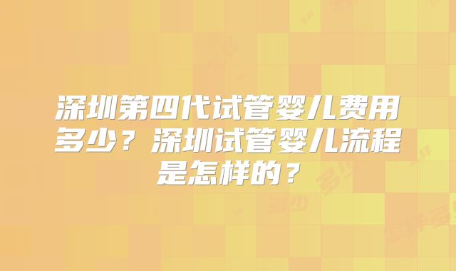 深圳第四代试管婴儿费用多少？深圳试管婴儿流程是怎样的？